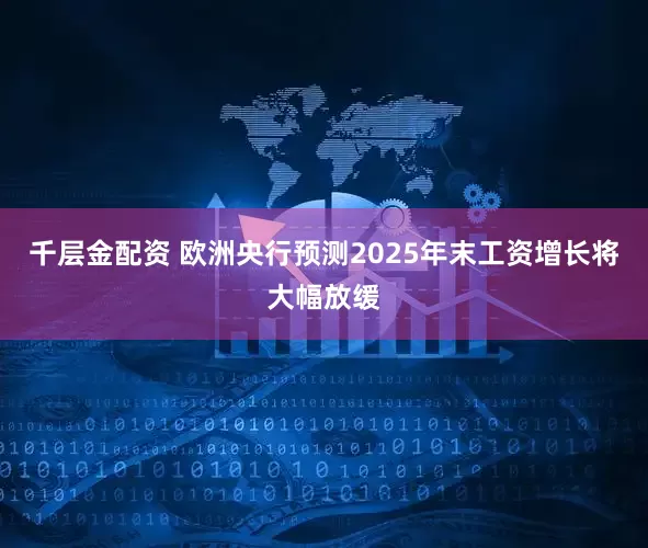 千层金配资 欧洲央行预测2025年末工资增长将大幅放缓