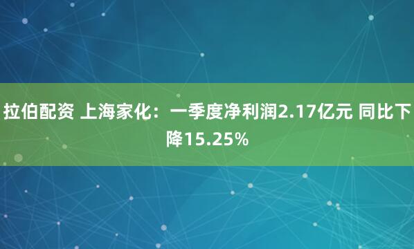 拉伯配资 上海家化：一季度净利润2.17亿元 同比下降15.25%