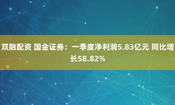 双融配资 国金证券：一季度净利润5.83亿元 同比增长58.82%