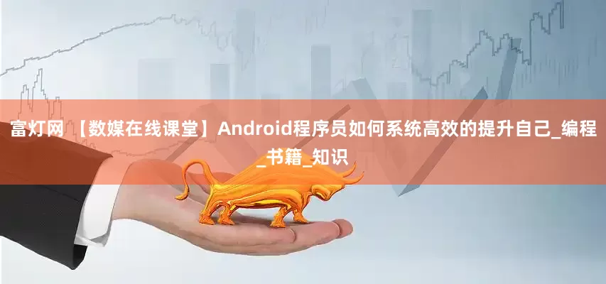 富灯网 【数媒在线课堂】Android程序员如何系统高效的提升自己_编程_书籍_知识