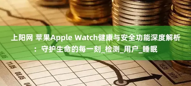 上阳网 苹果Apple Watch健康与安全功能深度解析：守护生命的每一刻_检测_用户_睡眠