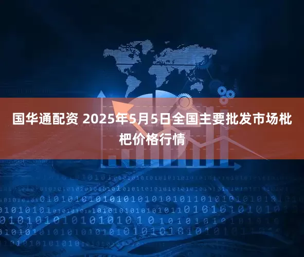 国华通配资 2025年5月5日全国主要批发市场枇杷价格行情