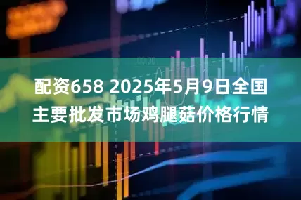 配资658 2025年5月9日全国主要批发市场鸡腿菇价格行情