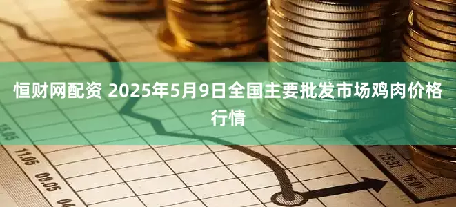 恒财网配资 2025年5月9日全国主要批发市场鸡肉价格行情