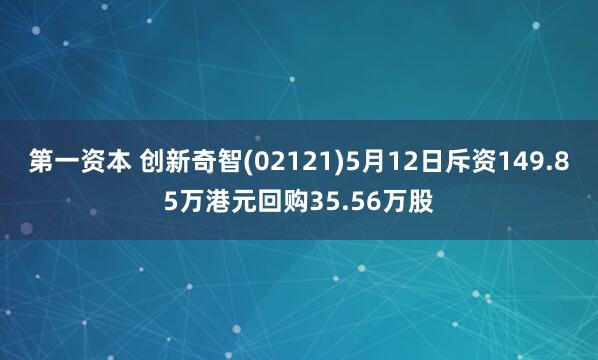 第一资本 创新奇智(02121)5月12日斥资149.85万港元回购35.56万股