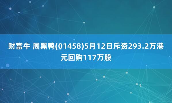 财富牛 周黑鸭(01458)5月12日斥资293.2万港元回购117万股