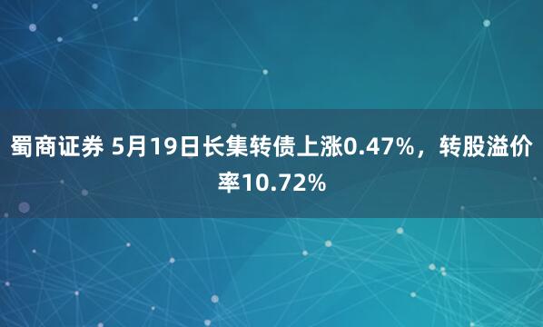 蜀商证券 5月19日长集转债上涨0.47%，转股溢价率10.72%