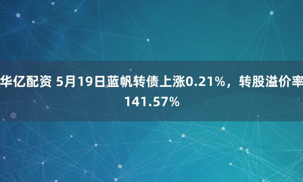 华亿配资 5月19日蓝帆转债上涨0.21%，转股溢价率141.57%