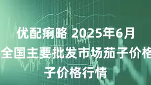 优配痢略 2025年6月16日全国主要批发市场茄子价格行情