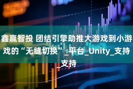 鑫赢智投 团结引擎助推大游戏到小游戏的“无缝切换”_平台_Unity_支持