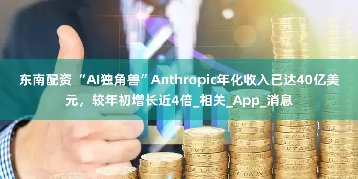 东南配资 “AI独角兽”Anthropic年化收入已达40亿美元，较年初增长近4倍_相关_App_消息