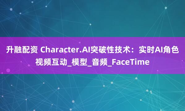 升融配资 Character.AI突破性技术：实时AI角色视频互动_模型_音频_FaceTime