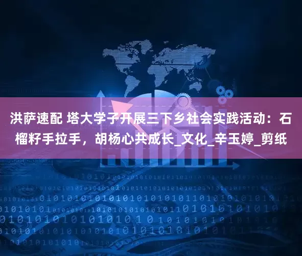 洪萨速配 塔大学子开展三下乡社会实践活动：石榴籽手拉手，胡杨心共成长_文化_辛玉婷_剪纸