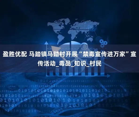 盈胜优配 马踏镇马踏村开展“禁毒宣传进万家”宣传活动_毒品_知识_村民