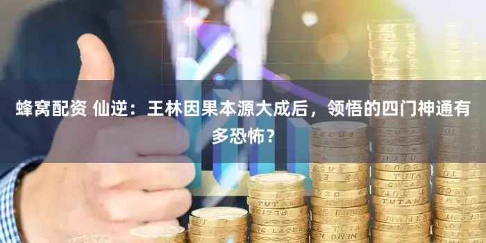 蜂窝配资 仙逆：王林因果本源大成后，领悟的四门神通有多恐怖？