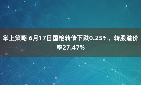掌上策略 6月17日国检转债下跌0.25%，转股溢价率27.47%