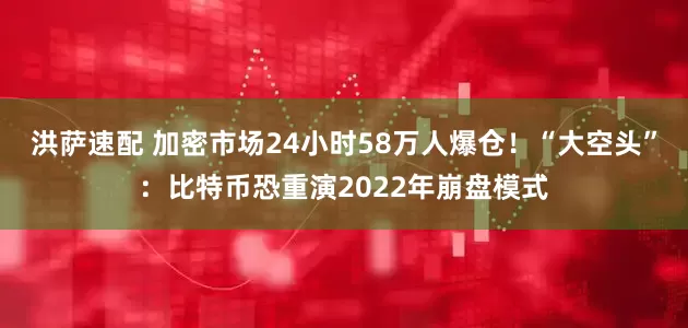 洪萨速配 加密市场24小时58万人爆仓！“大空头”：比特币恐重演2022年崩盘模式