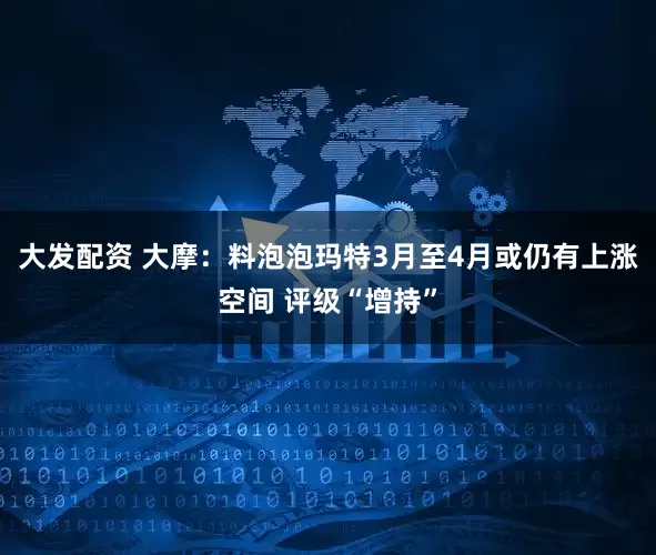 大发配资 大摩：料泡泡玛特3月至4月或仍有上涨空间 评级“增持”