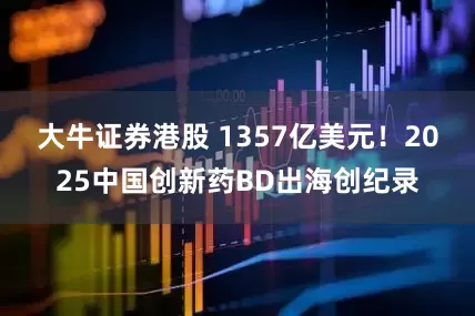 大牛证券港股 1357亿美元！2025中国创新药BD出海创纪录