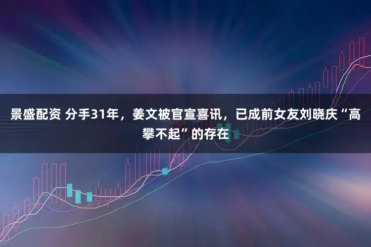景盛配资 分手31年，姜文被官宣喜讯，已成前女友刘晓庆“高攀不起”的存在