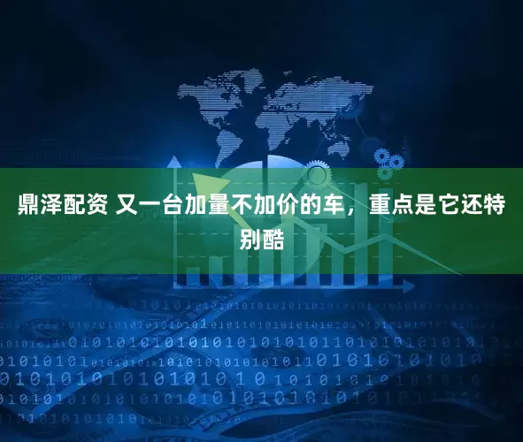 鼎泽配资 又一台加量不加价的车，重点是它还特别酷
