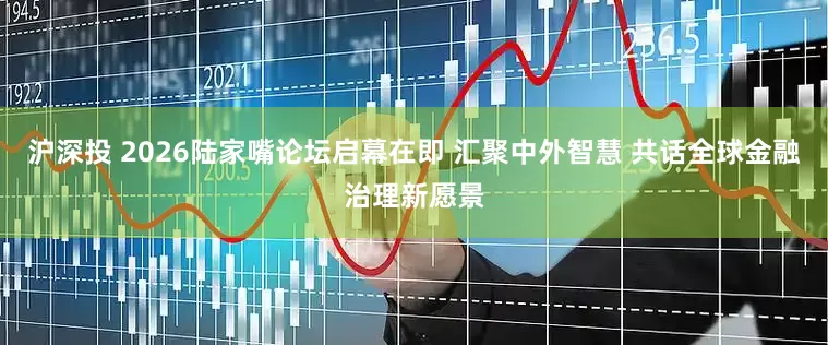 沪深投 2026陆家嘴论坛启幕在即 汇聚中外智慧 共话全球金融治理新愿景