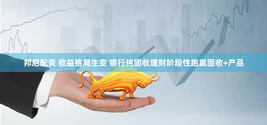 邦尼配资 收益格局生变 银行纯固收理财阶段性跑赢固收+产品